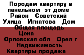 Породам квартиру в панельном 5эт.доме › Район ­ Советский › Улица ­ Игнатова › Дом ­ 7 › Общая площадь ­ 58 › Цена ­ 1 950 000 - Орловская обл., Орел г. Недвижимость » Квартиры продажа   . Орловская обл.